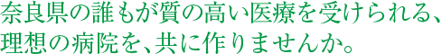 奈良県の誰もが質の高い医療を受けられる、理想の病院を、共に作りませんか。