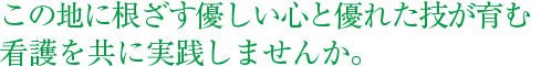 この地に根ざす優しい心と優れた技が育む看護を共に実践しませんか。