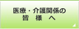 医療・介護関係の皆様へ