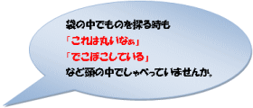 袋の中でものを探る時も「これは丸いなぁ」「でこぼこしている」など頭の中でしゃべっていませんか。